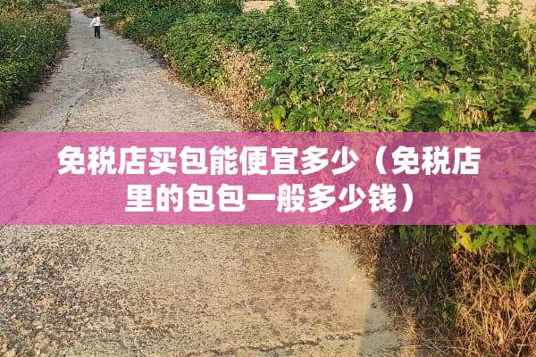 免税店买包能便宜多少（免税店里的包包一般多少钱）