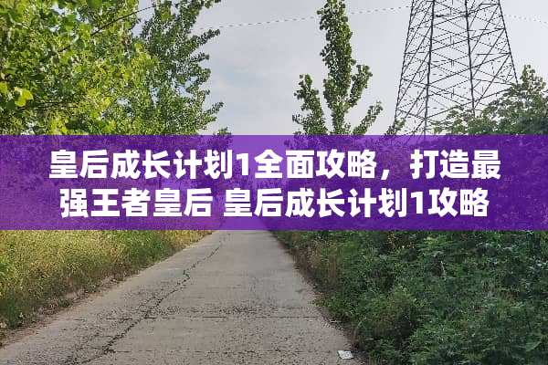 皇后成长计划1全面攻略，打造最强王者皇后 皇后成长计划1攻略