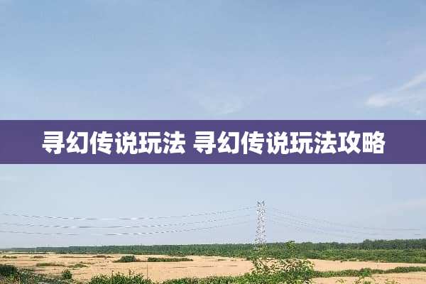 寻幻传说玩法 寻幻传说玩法攻略