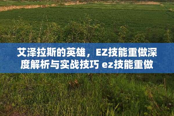 艾泽拉斯的英雄，EZ技能重做深度解析与实战技巧 ez技能重做