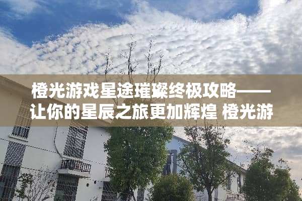 橙光游戏星途璀璨终极攻略——让你的星辰之旅更加辉煌 橙光游戏星途璀璨攻略