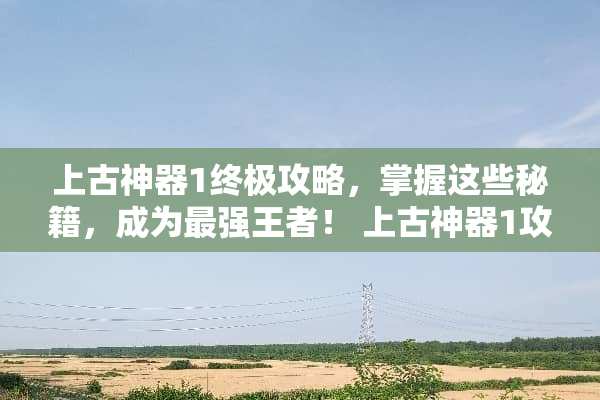上古神器1终极攻略，掌握这些秘籍，成为最强王者！ 上古神器1攻略