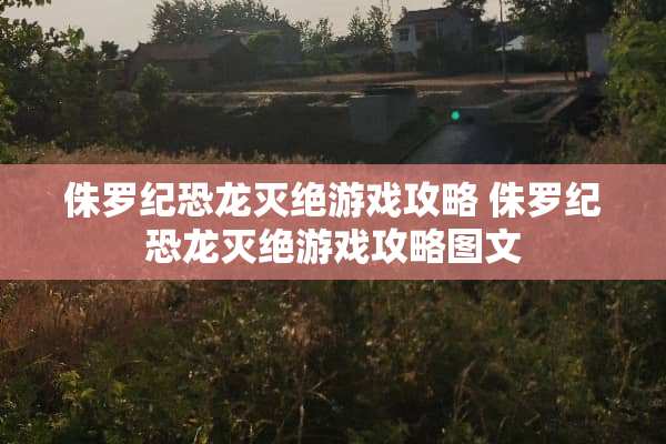 侏罗纪恐龙灭绝游戏攻略 侏罗纪恐龙灭绝游戏攻略图文