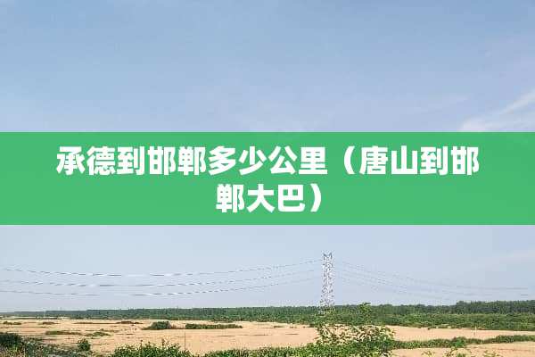 承德到邯郸多少公里（唐山到邯郸大巴）