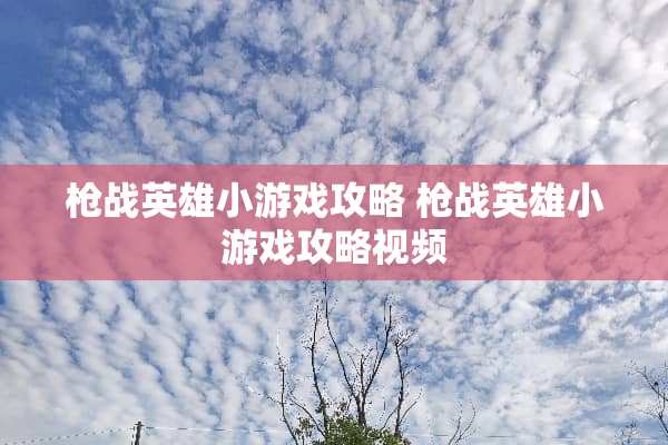 *战英雄小游戏攻略*战英雄小游戏攻略视频