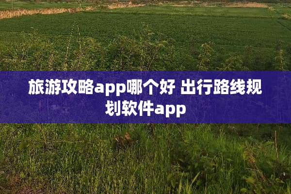 旅游攻略app哪个好 出行路线规划软件app