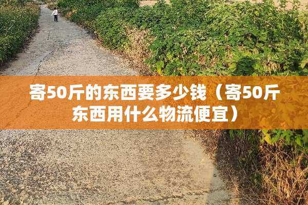 寄50斤的东西要多少钱（寄50斤东西用什么物流便宜）