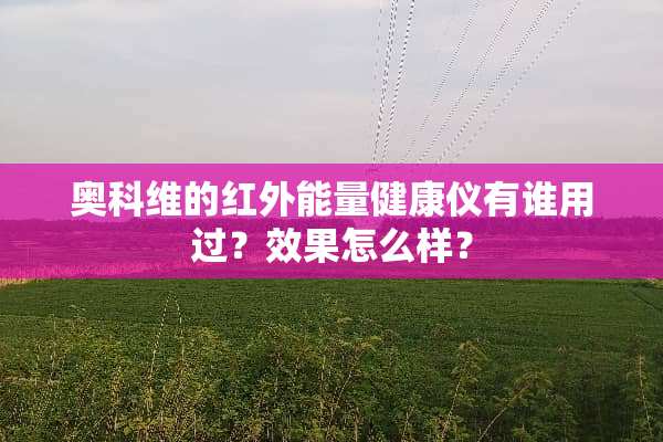 奥科维的红外能量健康仪有谁用过？效果怎么样？