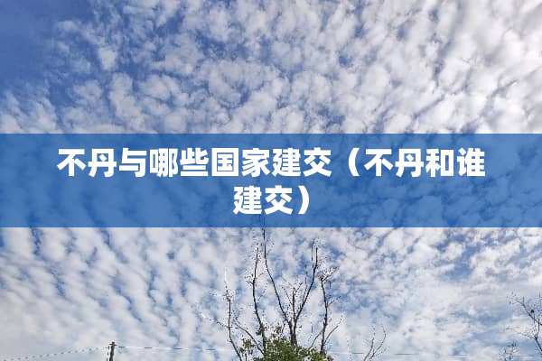 不丹与哪些国家建交（不丹和谁建交）