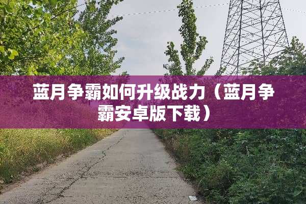 蓝月争霸如何升级战力（蓝月争霸安卓版下载）