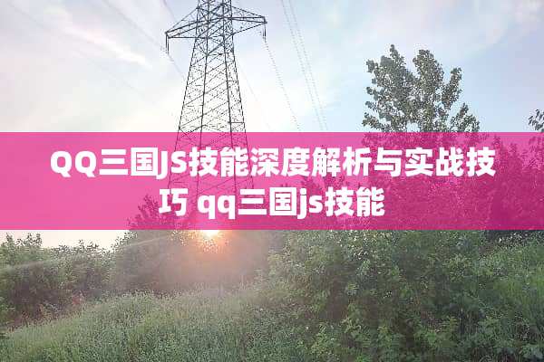 QQ三国JS技能深度解析与实战技巧 qq三国js技能