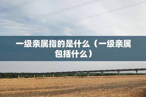 一级亲属指的是什么（一级亲属包括什么）