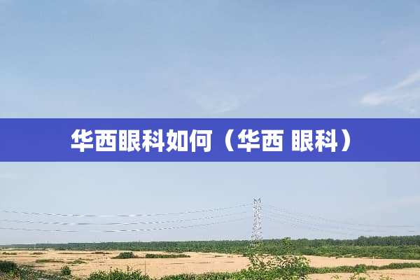 华西眼科如何(华西 眼科) 华西眼科如何(华西 眼科)