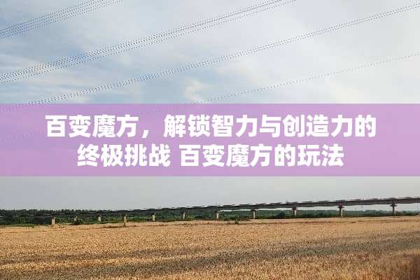 百变魔方，解锁智力与创造力的终极挑战 百变魔方的玩法