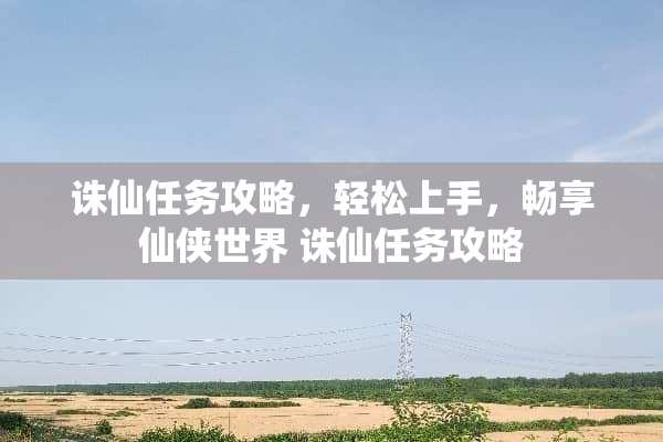 诛仙任务攻略，轻松上手，畅享仙侠世界 诛仙任务攻略