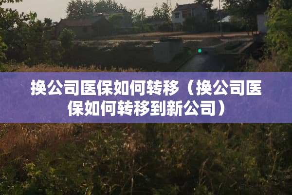 换公司医保如何转移（换公司医保如何转移到新公司）