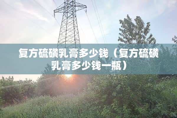 复方硫磺*膏多少钱（复方硫磺*膏多少钱一瓶）