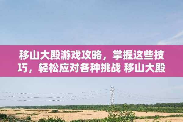 移山大殿游戏攻略，掌握这些技巧，轻松应对各种挑战 移山大殿攻略