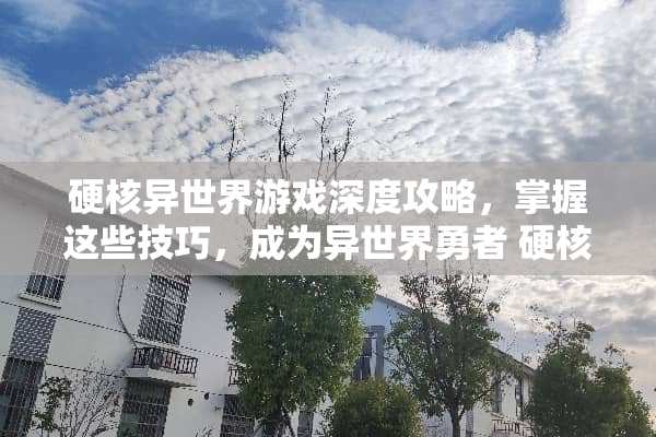 硬核异世界游戏深度攻略，掌握这些技巧，成为异世界勇者 硬核的异世界游戏攻略