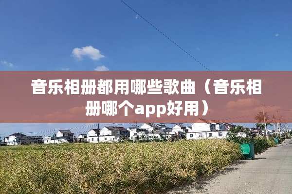 音乐相册都用哪些歌曲（音乐相册哪个app好用）