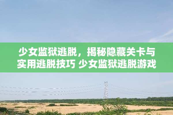 少女监狱逃脱，揭秘隐藏关卡与实用逃脱技巧 少女监狱逃脱游戏攻略