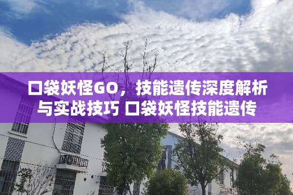 口袋妖怪GO，技能遗传深度解析与实战技巧 口袋妖怪技能遗传