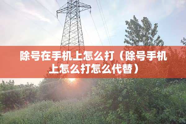 除号在手机上怎么打（除号手机上怎么打怎么代替）