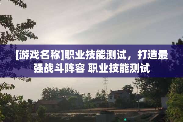 [游戏名称]职业技能测试，打造最强战斗阵容 职业技能测试