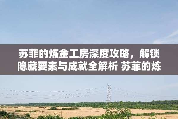 苏菲的炼金工房深度攻略，解锁隐藏要素与成就全解析 苏菲的炼金工房攻略