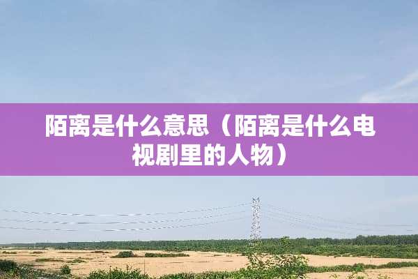 陌离是什么意思（陌离是什么电视剧里的人物）