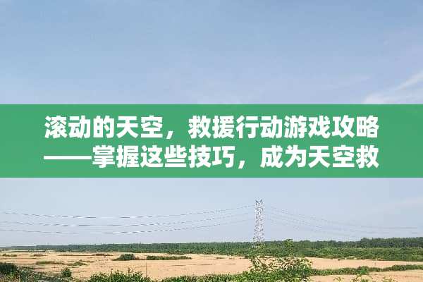 滚动的天空，救援行动游戏攻略——掌握这些技巧，成为天空救援的佼佼者 滚动的天空救援游戏攻略