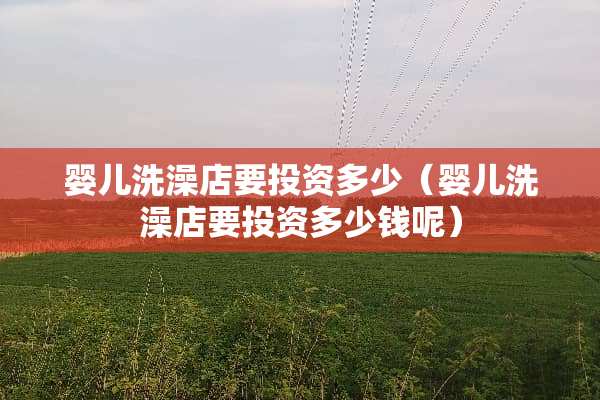 婴儿洗澡店要投资多少（婴儿洗澡店要投资多少钱呢）
