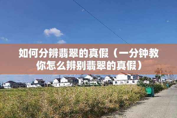 如何分辨翡翠的真假（一分钟教你怎么辨别翡翠的真假）