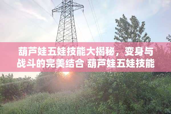 葫芦娃五娃技能大揭秘，变身与战斗的完美结合 葫芦娃五娃技能