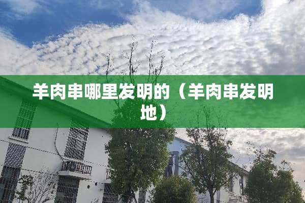 羊肉串哪里发明的（羊肉串发明地）