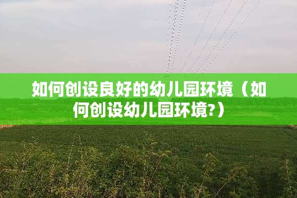 如何创设良好的幼儿园环境（如何创设幼儿园环境?）