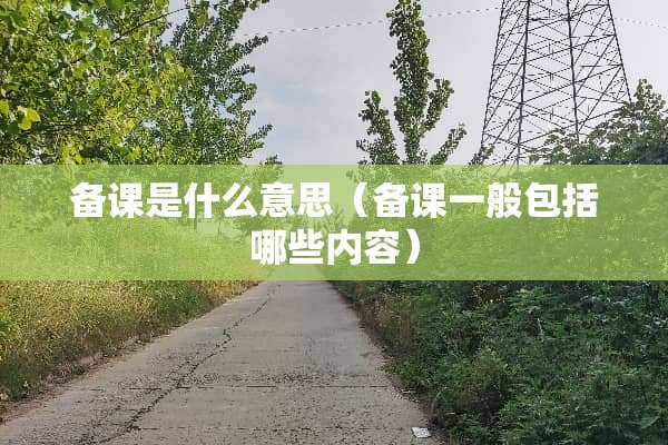 备课是什么意思（备课一般包括哪些内容）