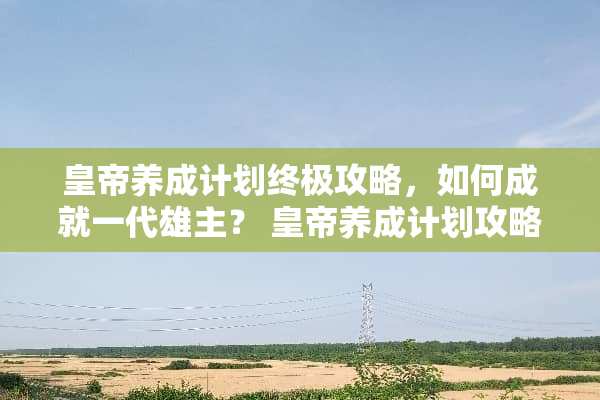 皇帝养成计划终极攻略，如何成就一代雄主？ 皇帝养成计划攻略