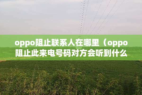 oppo阻止联系人在哪里（oppo阻止此来电号码对方会听到什么意思）