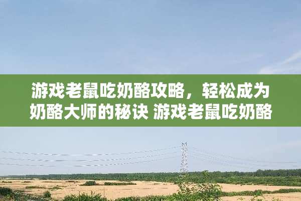 游戏老鼠吃奶酪攻略，轻松成为奶酪大师的秘诀 游戏老鼠吃奶酪攻略
