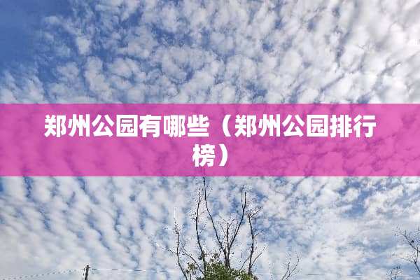 郑州公园有哪些（郑州公园排行榜）