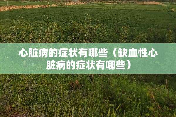心脏病的症状有哪些（缺血性心脏病的症状有哪些）