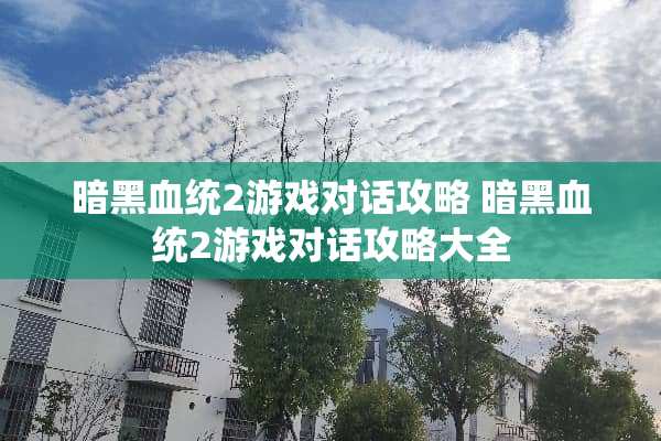暗黑血统2游戏对话攻略 暗黑血统2游戏对话攻略大全