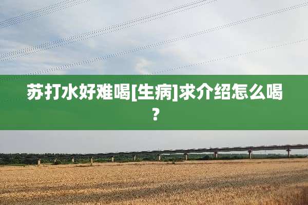 苏打水好难喝[生病]求介绍怎么喝？
