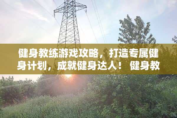 健身教练游戏攻略，打造专属健身计划，成就健身达人！ 健身教练攻略游戏