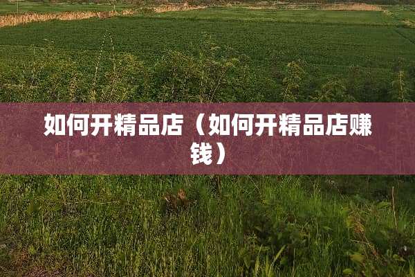 如何开精品店（如何开精品店赚钱）