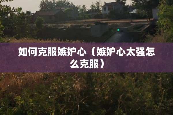 如何克服嫉妒心（嫉妒心太强怎么克服）