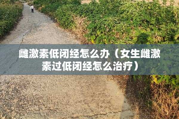 雌激素低闭经怎么办（女生雌激素过低闭经怎么治疗）
