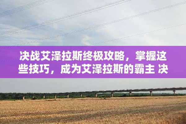 决战艾泽拉斯终极攻略，掌握这些技巧，成为艾泽拉斯的霸主 决战艾泽拉斯攻略