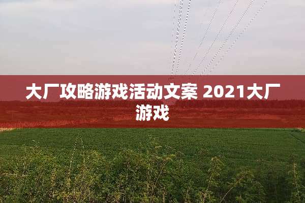 大厂攻略游戏活动文案 2021大厂游戏